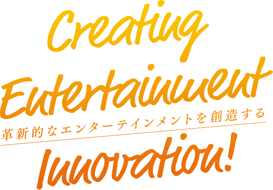 Creating Entertainment Innovation! 革新的なエンターテインメントを創造する